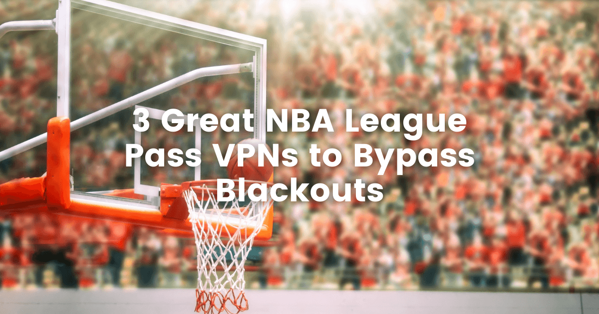 3 Great NBA League Pass VPNs to Bypass Blackouts